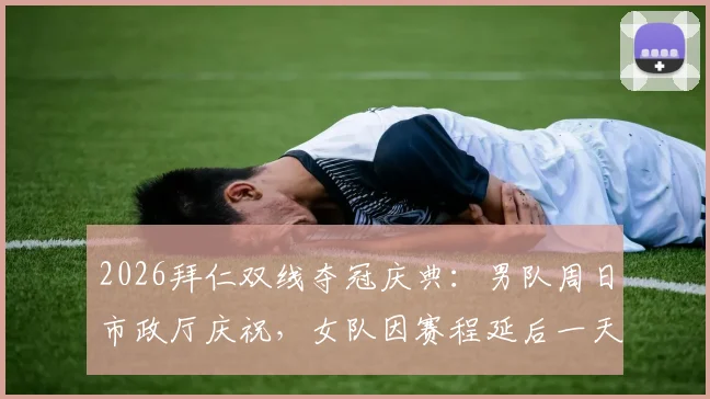 2026拜仁双线夺冠庆典：男队周日市政厅庆祝，女队因赛程延后一天，详细时间地点与现场看点解读