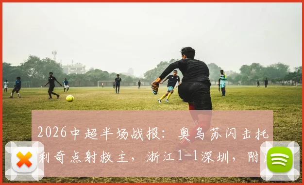2026中超半场战报：奥乌苏闪击托利奇点射救主，浙江1-1深圳，附比赛集锦关键点回顾
