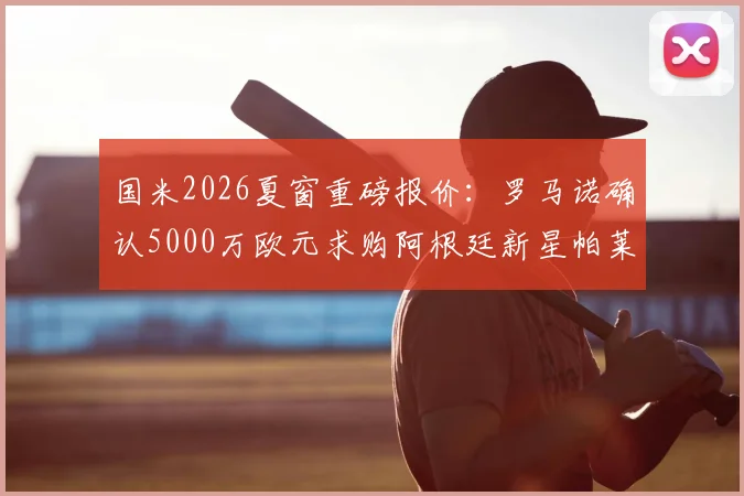 国米2026夏窗重磅报价：罗马诺确认5000万欧元求购阿根廷新星帕莱斯特拉，转会谈判最新进展追踪