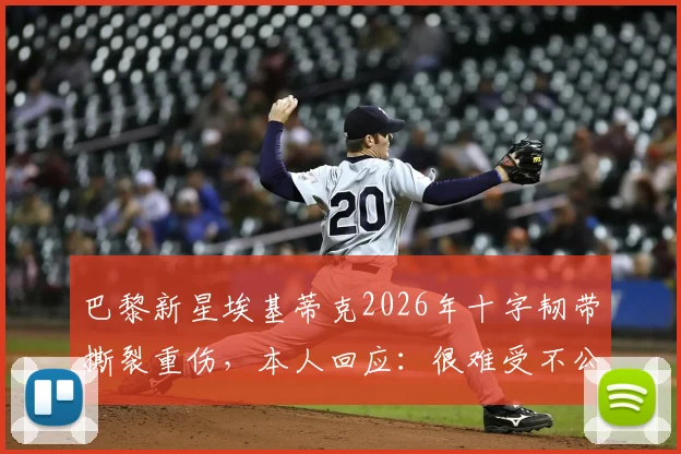 巴黎新星埃基蒂克2026年十字韧带撕裂重伤，本人回应：很难受不公，承诺尽快复出，伤病对球队影响几何？