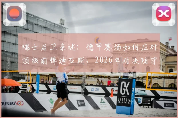 瑞士后卫亲述:德甲赛场如何应对顶级前锋迪亚斯,2026年对决防守策略分析