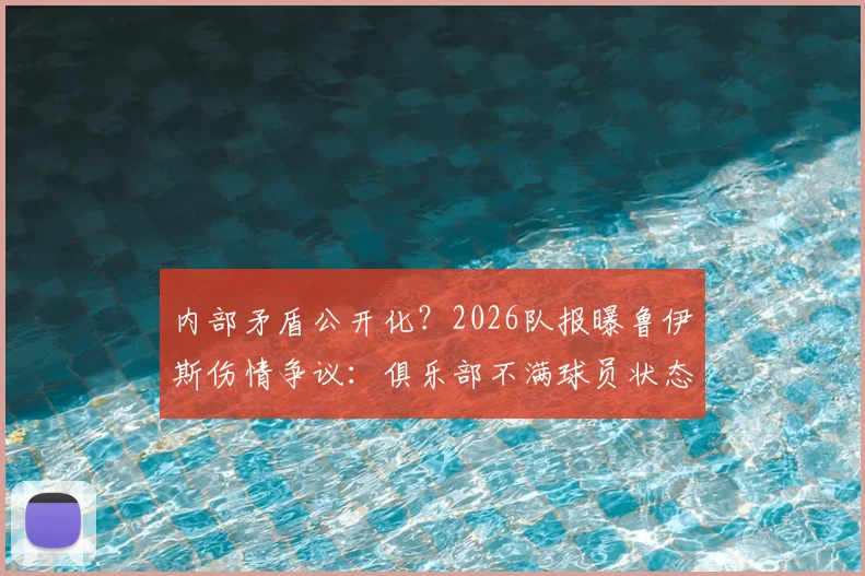 内部矛盾公开化？2026队报曝鲁伊斯伤情争议：俱乐部不满球员状态，但队内人士坚称其身体无恙
