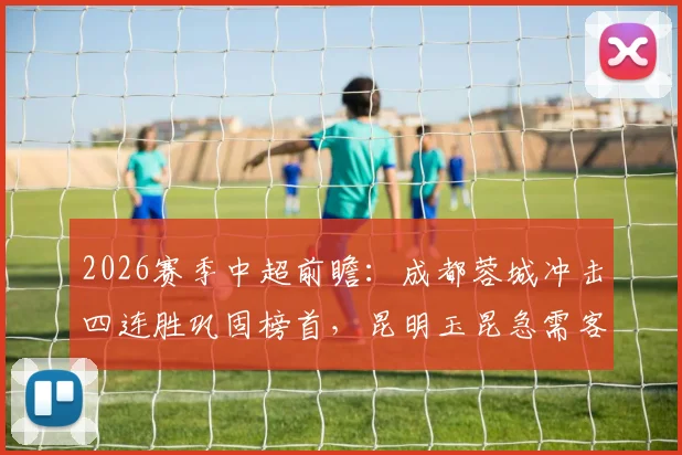 2026赛季中超前瞻:成都蓉城冲击四连胜巩固榜首,昆明玉昆急需客场抢分摆脱低迷阴影
