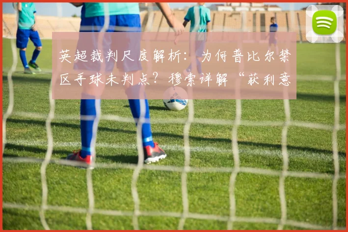 英超裁判尺度解析:为何普比尔禁区手球未判点?穆索详解“获利意图”成关键,附2026年手球规则最新解读