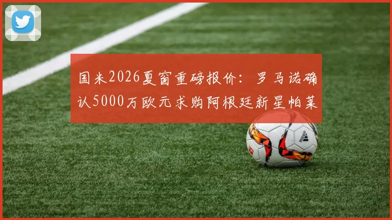 国米2026夏窗重磅报价:罗马诺确认5000万欧元求购阿根廷新星帕莱斯特拉,转会谈判最新进展追踪