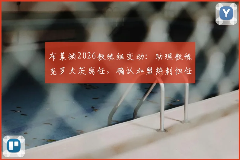 布莱顿2026教练组变动：助理教练克罗夫茨离任，确认加盟热刺担任新职务
