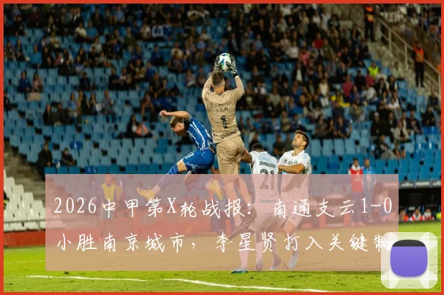 2026中甲第X轮战报：南通支云1-0小胜南京城市，李星贤打入关键制胜球