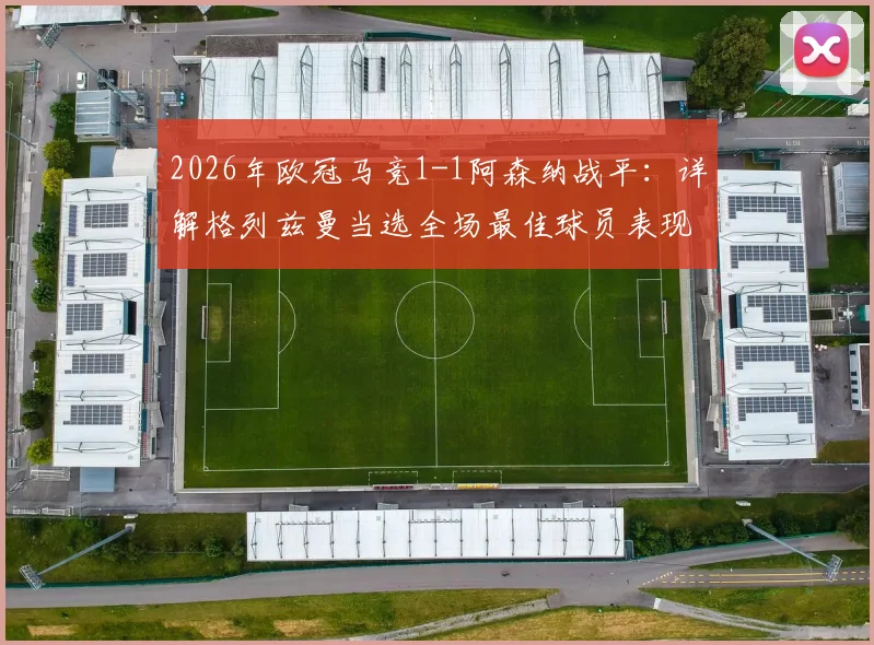 2026年欧冠马竞1-1阿森纳战平：详解格列兹曼当选全场最佳球员表现，附双方战术分析及数据解读