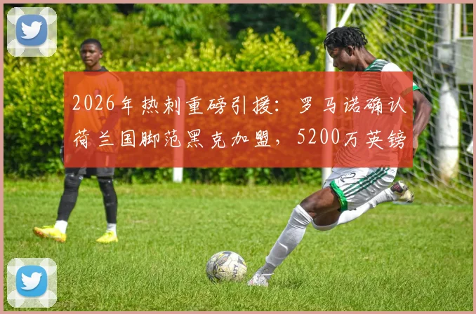 2026年热刺重磅引援:罗马诺确认荷兰国脚范黑克加盟,5200万英镑转会费详情与球员技术特点深度剖析