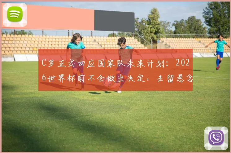 C罗正式回应国家队未来计划：2026世界杯前不会做出决定，去留悬念保留至赛后