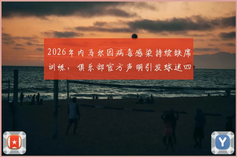 2026年内马尔因病毒感染持续缺席训练，俱乐部官方声明引发球迷四大疑问：具体病症、康复时间、过往伤情关联与球队态度解读