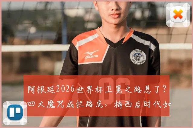 阿根廷2026世界杯卫冕之路悬了？四大魔咒成拦路虎，梅西后时代如何破局