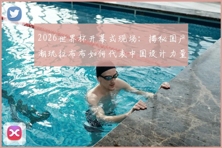 2026世界杯开幕式现场：揭秘国产潮玩拉布布如何代表中国设计力量惊艳全球，完整记录其世界顶流之路