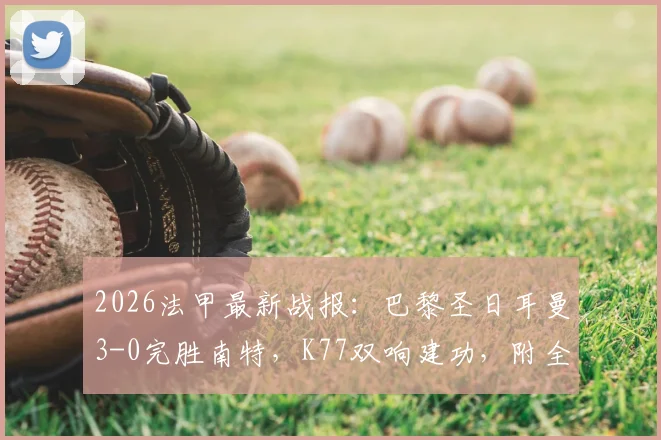 2026法甲最新战报：巴黎圣日耳曼3-0完胜南特，K77双响建功，附全场集锦回放与技术统计