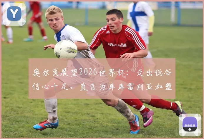 奥尔莫展望2026世界杯:走出低谷信心十足,直言为库库雷利亚加盟皇马感到高兴