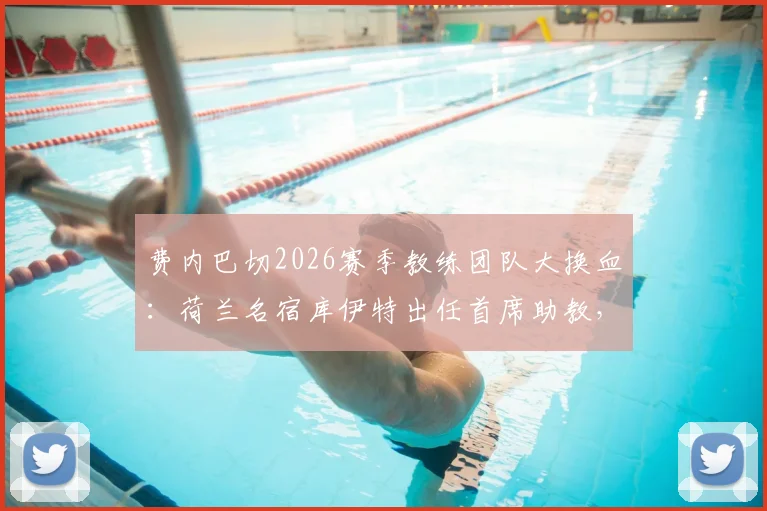 费内巴切2026赛季教练团队大换血：荷兰名宿库伊特出任首席助教，年薪与执教前景引关注