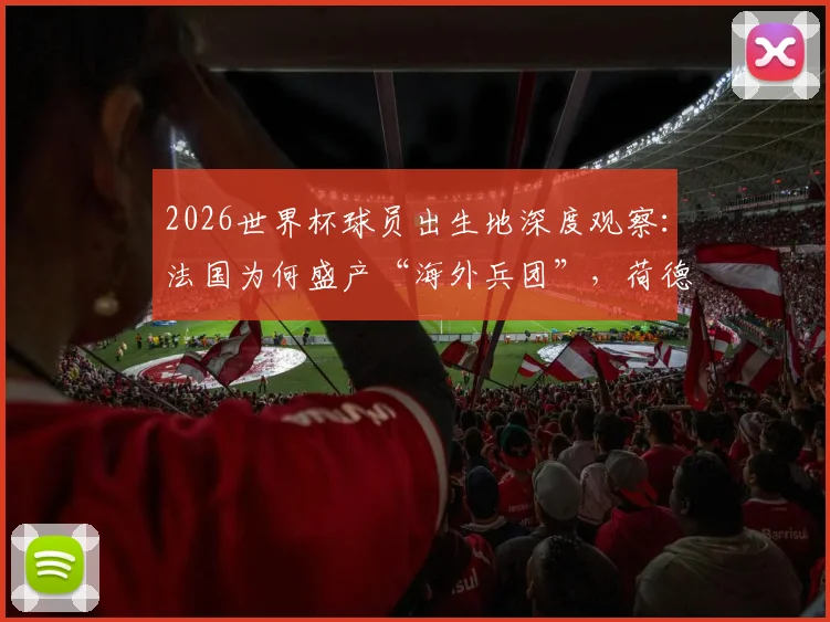 2026世界杯球员出生地深度观察:法国为何盛产“海外兵团”,荷德模式有何不同,对青训的启示有哪些