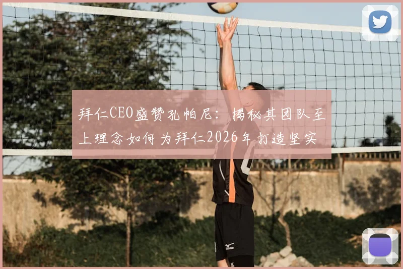 拜仁CEO盛赞孔帕尼：揭秘其团队至上理念如何为拜仁2026年打造坚实基础与独特文化