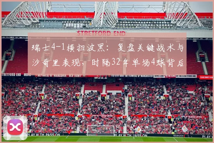瑞士4-1横扫波黑：复盘关键战术与沙奇里表现，时隔32年单场4球背后的2026世界杯展望