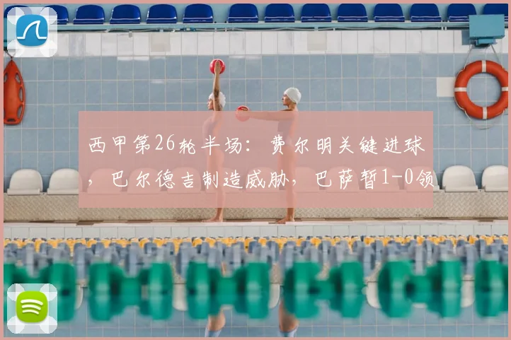 西甲第26轮半场:费尔明关键进球,巴尔德吉制造威胁,巴萨暂1-0领先赫塔菲