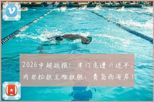 2026中超战报：津门虎遭六连平，内尔松救主难救胜，青岛西海岸门框成主角1-1