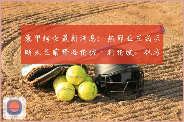 意甲转会最新消息:热那亚正式买断米兰前锋洛伦佐·科伦坡,双方签约至2026年,转会费与球员前景深度分析