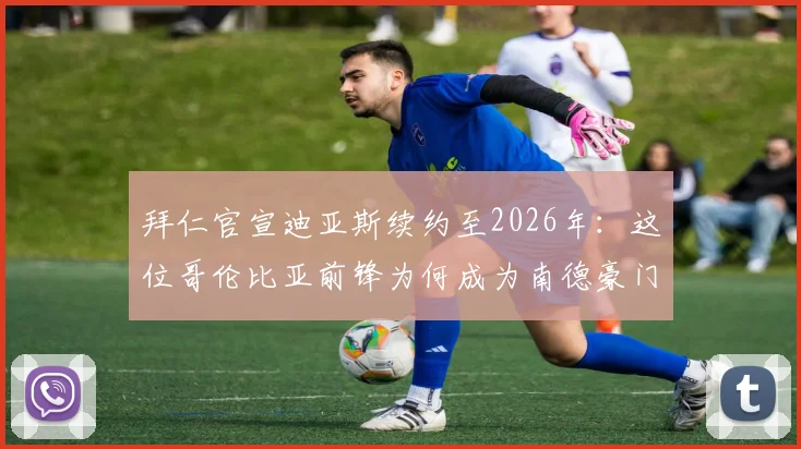 拜仁官宣迪亚斯续约至2026年：这位哥伦比亚前锋为何成为南德豪门的未来拼图？深度解析其战术价值