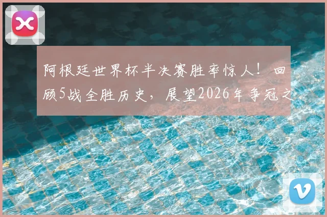 阿根廷世界杯半决赛胜率惊人！回顾5战全胜历史，展望2026年争冠之路