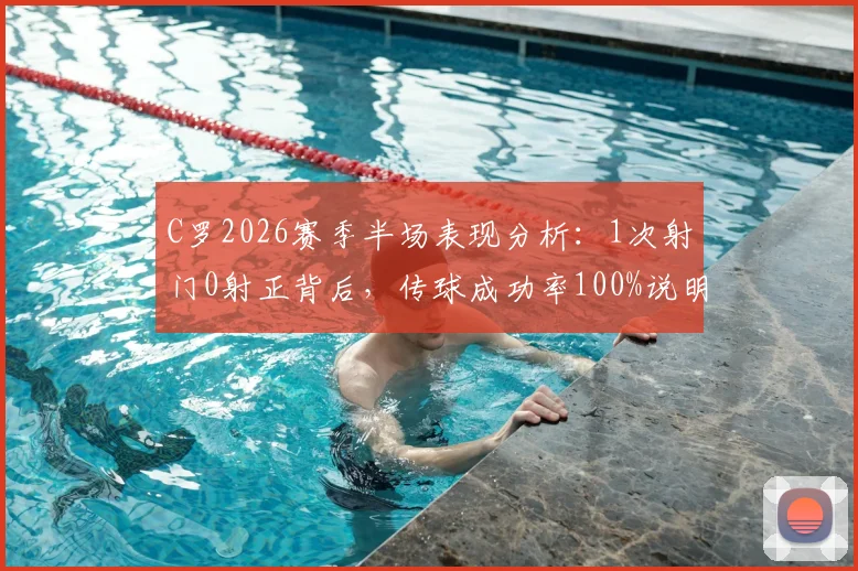 C罗2026赛季半场表现分析：1次射门0射正背后，传球成功率100%说明了什么？解读其场上角色转变