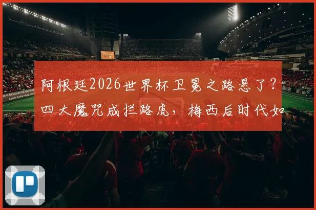 阿根廷2026世界杯卫冕之路悬了？四大魔咒成拦路虎，梅西后时代如何破局
