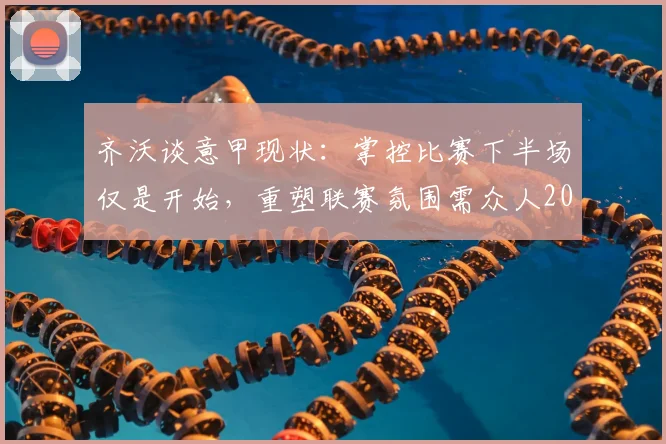 齐沃谈意甲现状:掌控比赛下半场仅是开始,重塑联赛氛围需众人2026共同努力