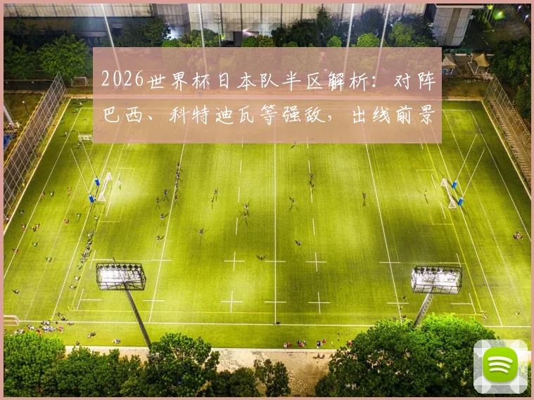 2026世界杯日本队半区解析:对阵巴西、科特迪瓦等强敌,出线前景如何?