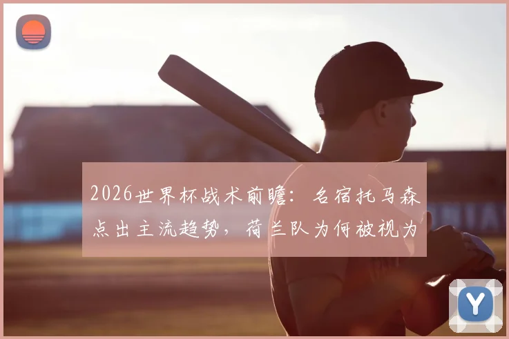 2026世界杯战术前瞻:名宿托马森点出主流趋势,荷兰队为何被视为最大夺冠黑马?