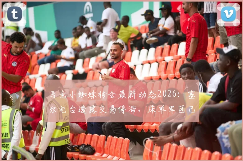 马竞小蜘蛛转会最新动态2026:塞尔电台透露交易停滞,床单军团已着手下赛季核心规划