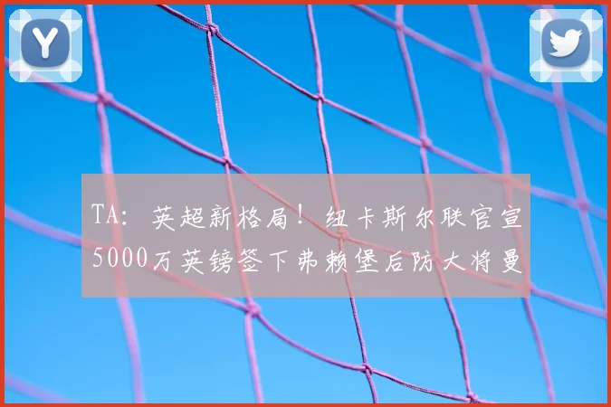 TA：英超新格局！纽卡斯尔联官宣5000万英镑签下弗赖堡后防大将曼赞比，转会市场再掀波澜