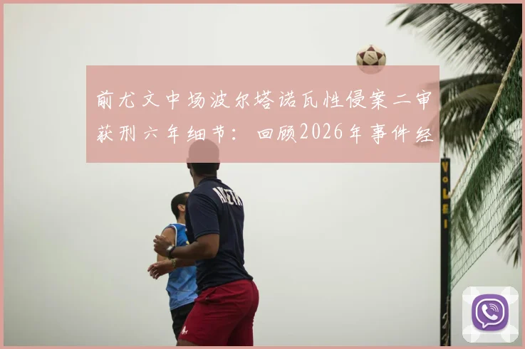 前尤文中场波尔塔诺瓦性侵案二审获刑六年细节:回顾2026年事件经过及意大利足坛性犯罪法律探讨