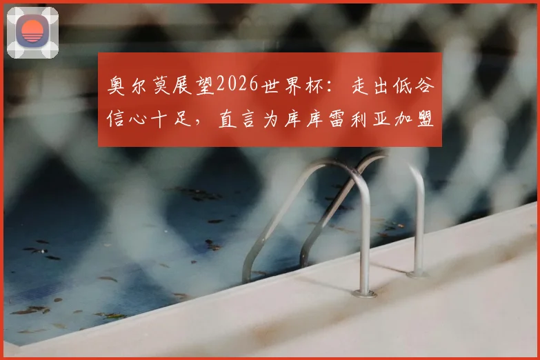 奥尔莫展望2026世界杯：走出低谷信心十足，直言为库库雷利亚加盟皇马感到高兴