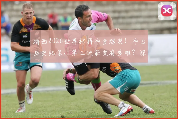 梅西2026世界杯再冲金球奖！冲击历史纪录，第三次获奖有多难？深度数据解读