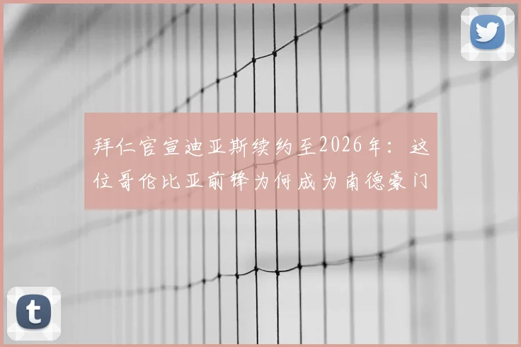 拜仁官宣迪亚斯续约至2026年:这位哥伦比亚前锋为何成为南德豪门的未来拼图?深度解析其战术价值