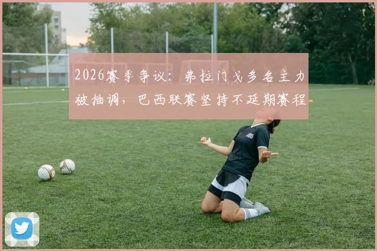 2026赛季争议：弗拉门戈多名主力被抽调，巴西联赛坚持不延期赛程引公平性质疑，俱乐部官方发声