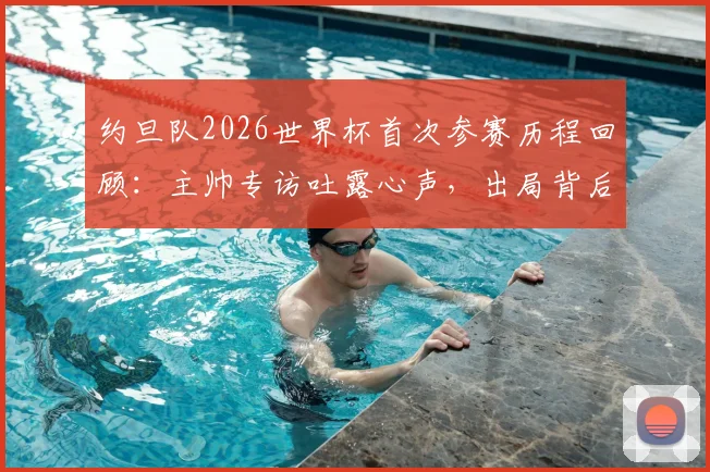 约旦队2026世界杯首次参赛历程回顾：主帅专访吐露心声，出局背后仍充满自豪感