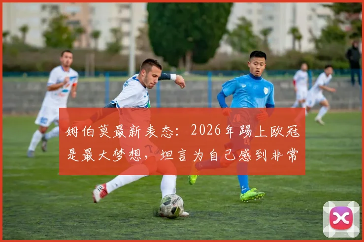 姆伯莫最新表态：2026年踢上欧冠是最大梦想，坦言为自己感到非常自豪