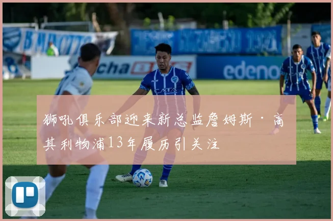 狮吼俱乐部迎来新总监詹姆斯·高 其利物浦13年履历引关注
