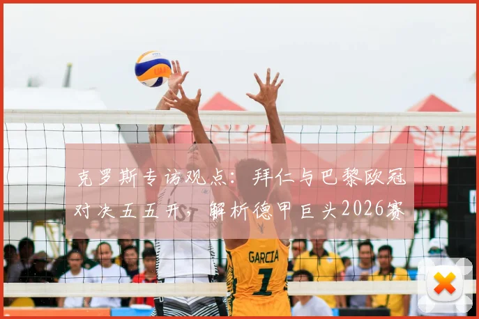 克罗斯专访观点：拜仁与巴黎欧冠对决五五开，解析德甲巨头2026赛季冲击三冠王的真实前景