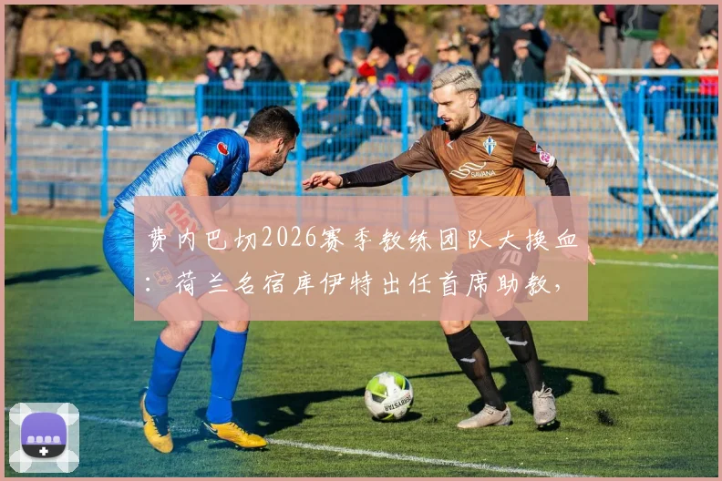 费内巴切2026赛季教练团队大换血：荷兰名宿库伊特出任首席助教，年薪与执教前景引关注
