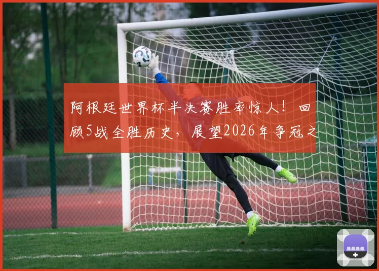 阿根廷世界杯半决赛胜率惊人!回顾5战全胜历史,展望2026年争冠之路