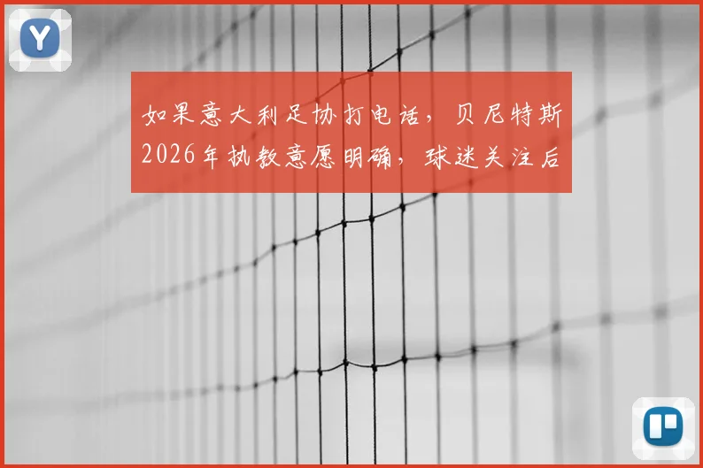 如果意大利足协打电话，贝尼特斯2026年执教意愿明确，球迷关注后续进展