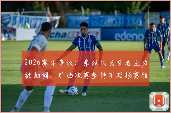 2026赛季争议:弗拉门戈多名主力被抽调,巴西联赛坚持不延期赛程引公平性质疑,俱乐部官方发声