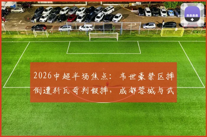 2026中超半场焦点:韦世豪禁区摔倒遭科瓦奇判假摔,成都蓉城与武汉三镇0-0胶着,争议瞬间全解析