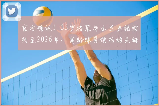 官方确认！33岁格策与法兰克福续约至2026年，高龄球员续约的关键与价值解读